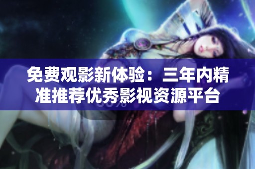 免费观影新体验：三年内精准推荐优秀影视资源平台