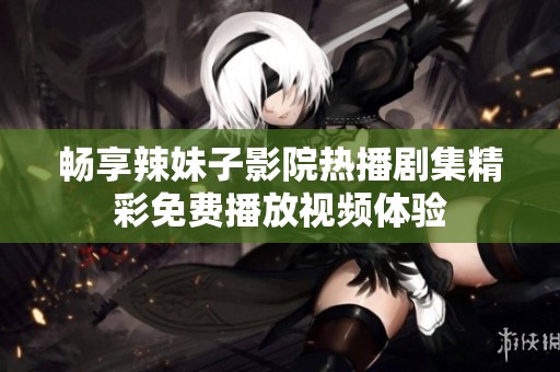 畅享辣妹子影院热播剧集精彩免费播放视频体验