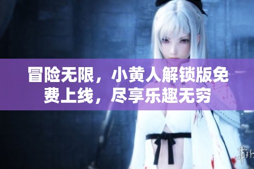 冒险无限，小黄人解锁版免费上线，尽享乐趣无穷