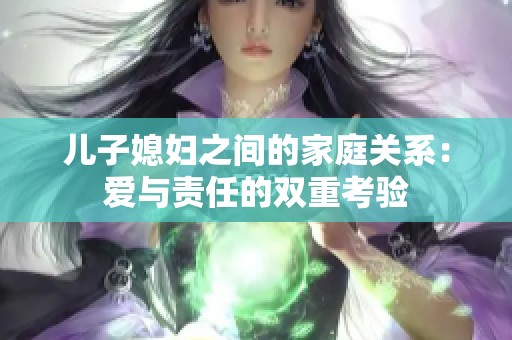 儿子媳妇之间的家庭关系：爱与责任的双重考验