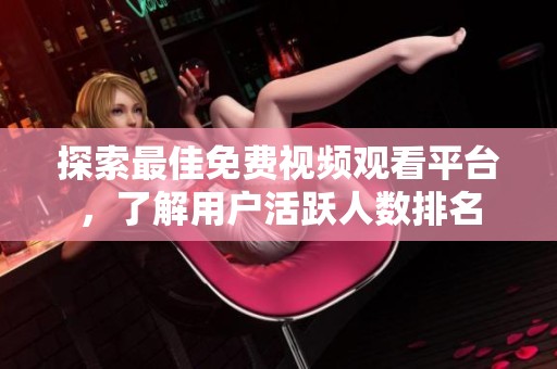 探索最佳免费视频观看平台，了解用户活跃人数排名