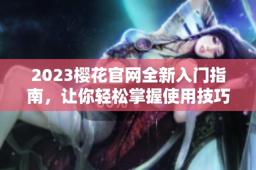 2023樱花官网全新入门指南，让你轻松掌握使用技巧