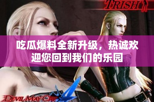 吃瓜爆料全新升级，热诚欢迎您回到我们的乐园