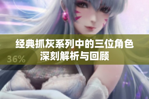 经典抓灰系列中的三位角色深刻解析与回顾