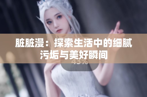 脏脏漫：探索生活中的细腻污垢与美好瞬间
