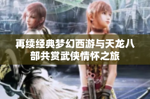 再续经典梦幻西游与天龙八部共赏武侠情怀之旅