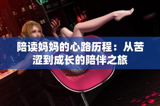 陪读妈妈的心路历程：从苦涩到成长的陪伴之旅
