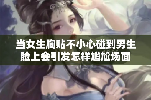 当女生胸贴不小心碰到男生脸上会引发怎样尴尬场面
