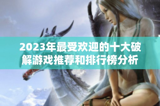 2023年最受欢迎的十大破解游戏推荐和排行榜分析