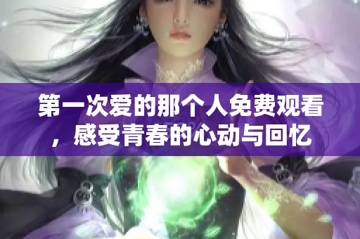 第一次爱的那个人免费观看，感受青春的心动与回忆