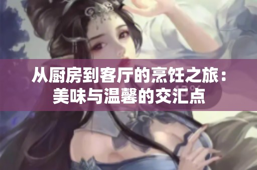 从厨房到客厅的烹饪之旅：美味与温馨的交汇点