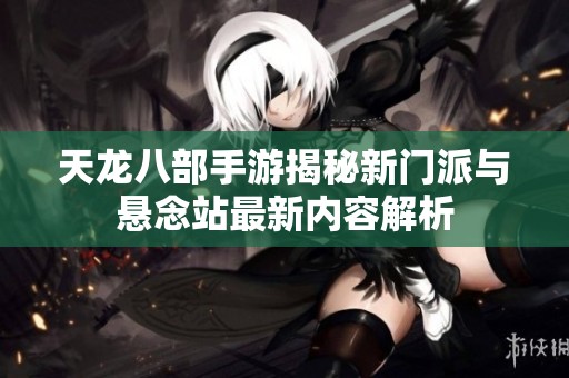 天龙八部手游揭秘新门派与悬念站最新内容解析