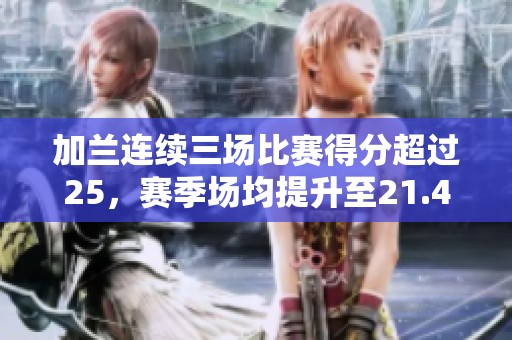 加兰连续三场比赛得分超过25，赛季场均提升至21.4分