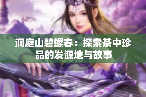洞庭山碧螺春：探索茶中珍品的发源地与故事