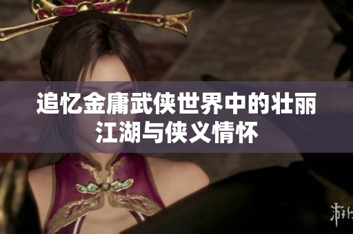 追忆金庸武侠世界中的壮丽江湖与侠义情怀