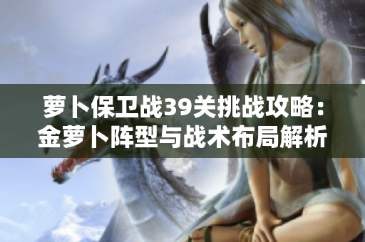 萝卜保卫战39关挑战攻略：金萝卜阵型与战术布局解析