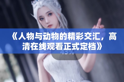 《人物与动物的精彩交汇，高清在线观看正式定档》
