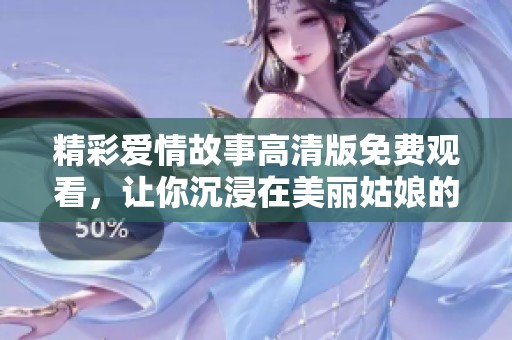 精彩爱情故事高清版免费观看，让你沉浸在美丽姑娘的世界里