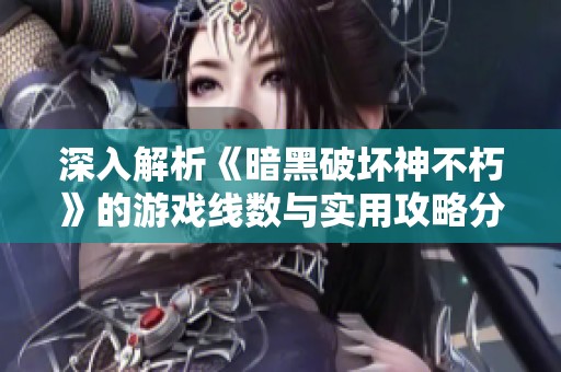深入解析《暗黑破坏神不朽》的游戏线数与实用攻略分享