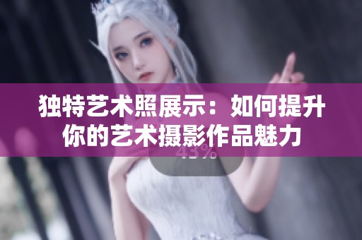 独特艺术照展示：如何提升你的艺术摄影作品魅力