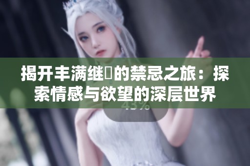 揭开丰满继牳的禁忌之旅：探索情感与欲望的深层世界