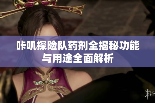 咔叽探险队药剂全揭秘功能与用途全面解析
