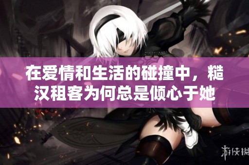 在爱情和生活的碰撞中，糙汉租客为何总是倾心于她