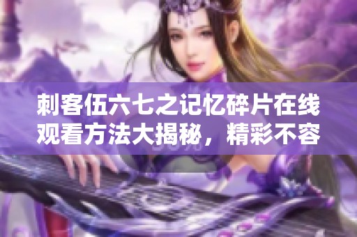 刺客伍六七之记忆碎片在线观看方法大揭秘，精彩不容错过