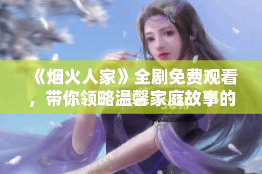 《烟火人家》全剧免费观看，带你领略温馨家庭故事的真谛