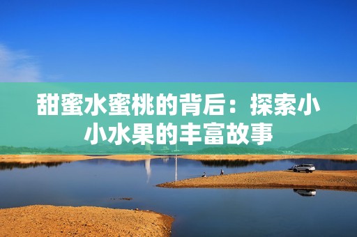 甜蜜水蜜桃的背后：探索小小水果的丰富故事