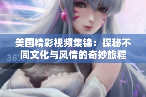 美国精彩视频集锦：探秘不同文化与风情的奇妙旅程
