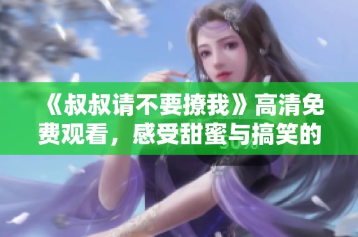 《叔叔请不要撩我》高清免费观看，感受甜蜜与搞笑的恋爱故事