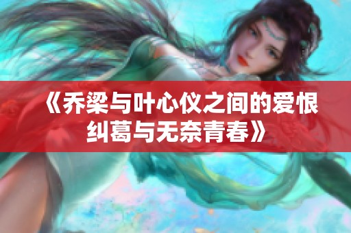 《乔梁与叶心仪之间的爱恨纠葛与无奈青春》