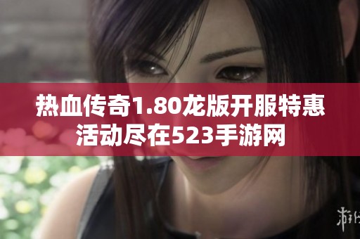 热血传奇1.80龙版开服特惠活动尽在523手游网