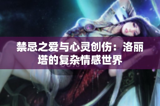 禁忌之爱与心灵创伤：洛丽塔的复杂情感世界