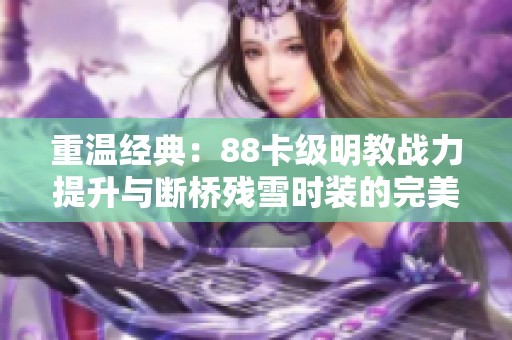 重温经典：88卡级明教战力提升与断桥残雪时装的完美选择