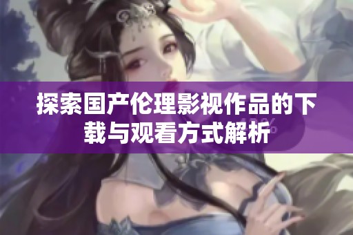 探索国产伦理影视作品的下载与观看方式解析