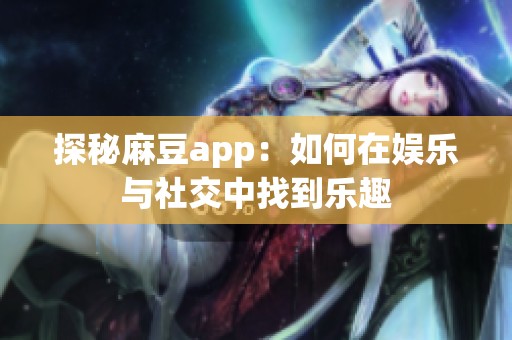 探秘麻豆app：如何在娱乐与社交中找到乐趣