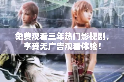 免费观看三年热门影视剧，享受无广告观看体验！