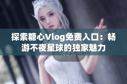 探索糖心Vlog免费入口：畅游不夜星球的独家魅力
