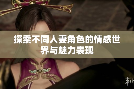 探索不同人妻角色的情感世界与魅力表现