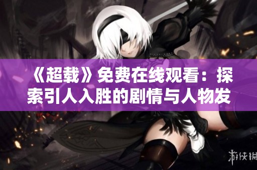 《超载》免费在线观看：探索引人入胜的剧情与人物发展