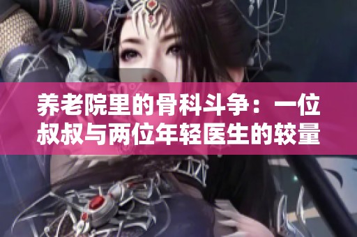 养老院里的骨科斗争：一位叔叔与两位年轻医生的较量