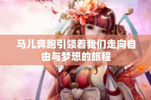 马儿奔跑引领着我们走向自由与梦想的旅程