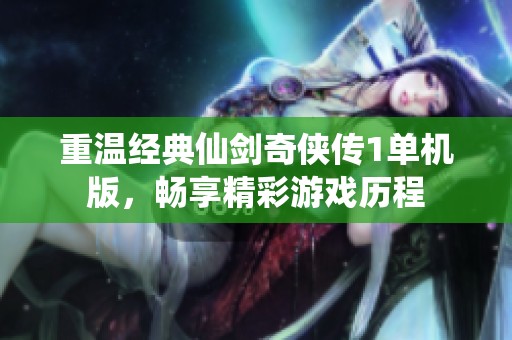 重温经典仙剑奇侠传1单机版，畅享精彩游戏历程