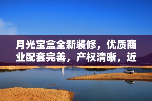 月光宝盒全新装修，优质商业配套完善，产权清晰，近医院环境优雅