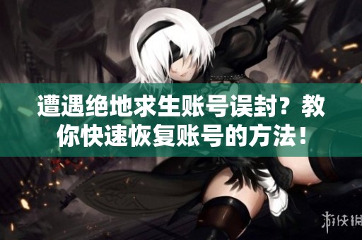 遭遇绝地求生账号误封？教你快速恢复账号的方法！