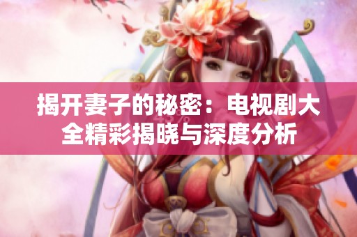 揭开妻子的秘密：电视剧大全精彩揭晓与深度分析