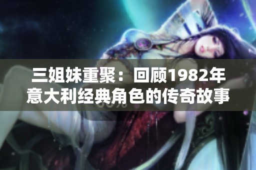 三姐妹重聚：回顾1982年意大利经典角色的传奇故事