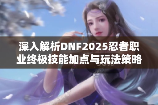 深入解析DNF2025忍者职业终极技能加点与玩法策略